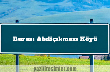 Burası Abdiçıkmazı Köyü