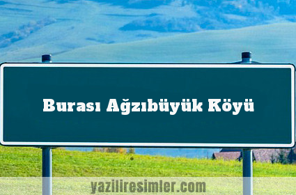 Burası Ağzıbüyük Köyü