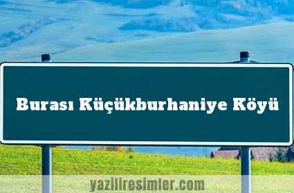 Burası Küçükburhaniye Köyü