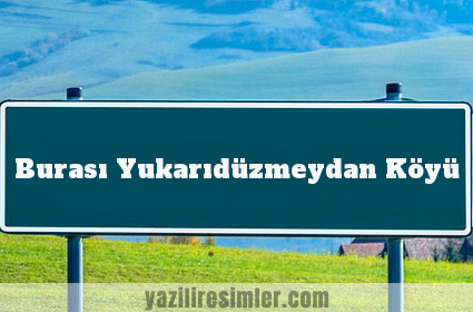 Burası Yukarıdüzmeydan Köyü