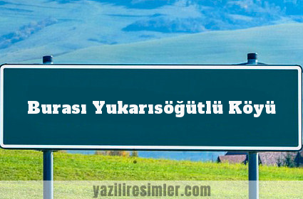 Burası Yukarısöğütlü Köyü