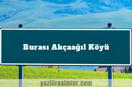 Burası Akçaağıl Köyü