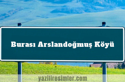 Burası Arslandoğmuş Köyü