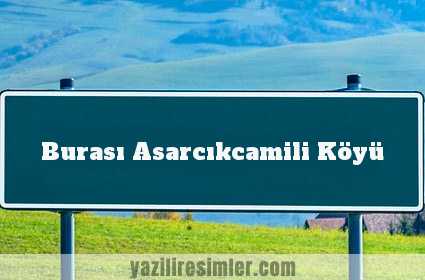 Burası Asarcıkcamili Köyü