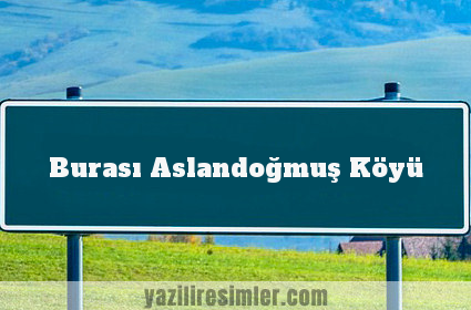 Burası Aslandoğmuş Köyü