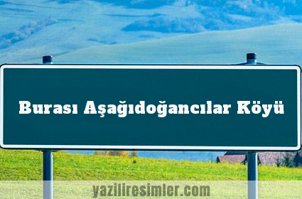 Burası Aşağıdoğancılar Köyü