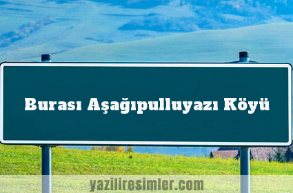 Burası Aşağıpulluyazı Köyü