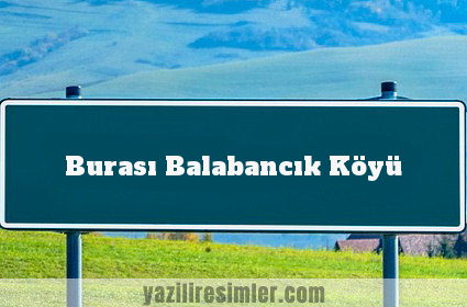 Burası Balabancık Köyü