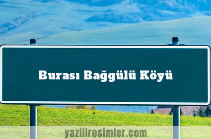 Burası Bağgülü Köyü