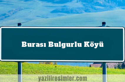 Burası Bulgurlu Köyü