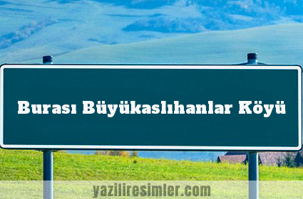 Burası Büyükaslıhanlar Köyü