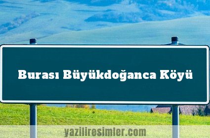 Burası Büyükdoğanca Köyü