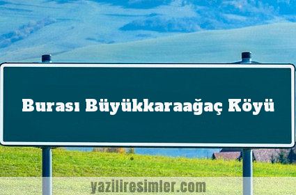 Burası Büyükkaraağaç Köyü