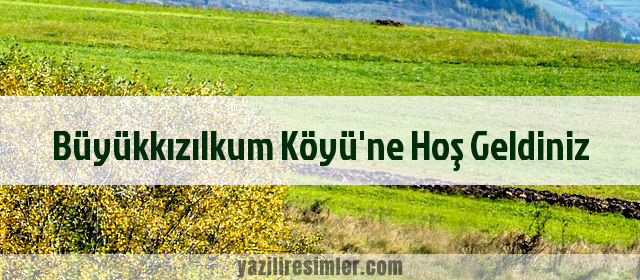 Büyükkızılkum Köyü'ne Hoş Geldiniz