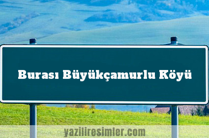 Burası Büyükçamurlu Köyü