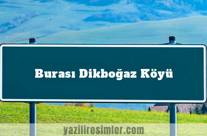 Burası Dikboğaz Köyü