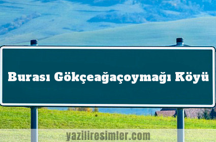 Burası Gökçeağaçoymağı Köyü