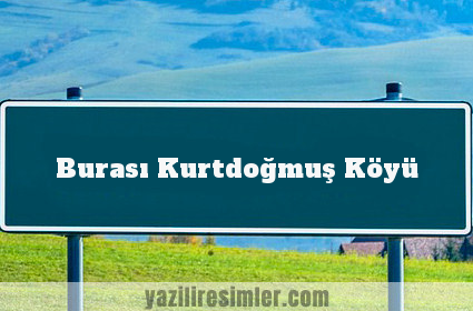 Burası Kurtdoğmuş Köyü