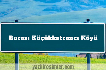 Burası Küçükkatrancı Köyü