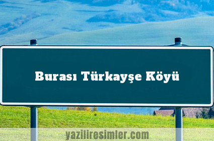Burası Türkayşe Köyü