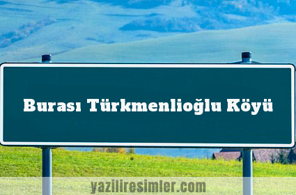 Burası Türkmenlioğlu Köyü