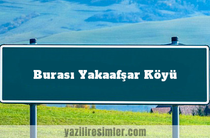 Burası Yakaafşar Köyü