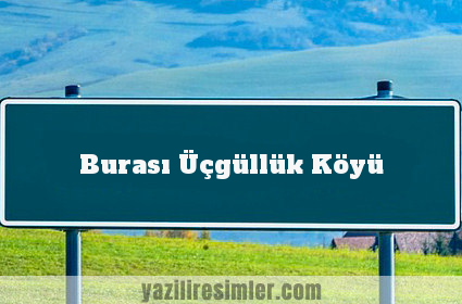 Burası Üçgüllük Köyü